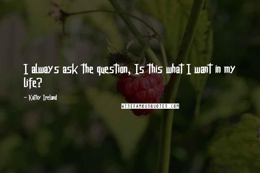 Kathy Ireland Quotes: I always ask the question, Is this what I want in my life?