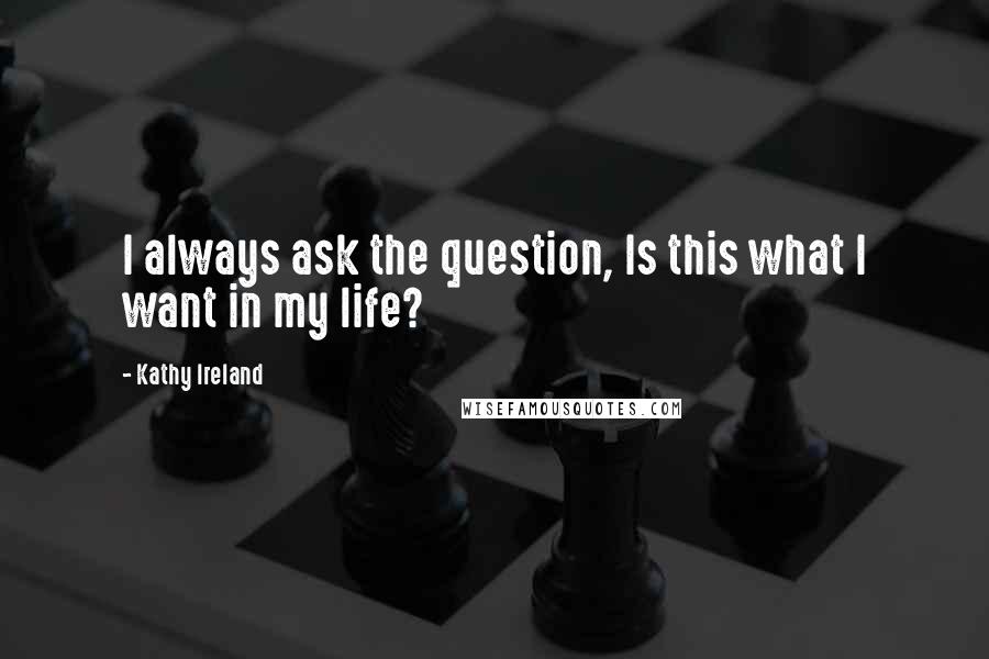 Kathy Ireland Quotes: I always ask the question, Is this what I want in my life?