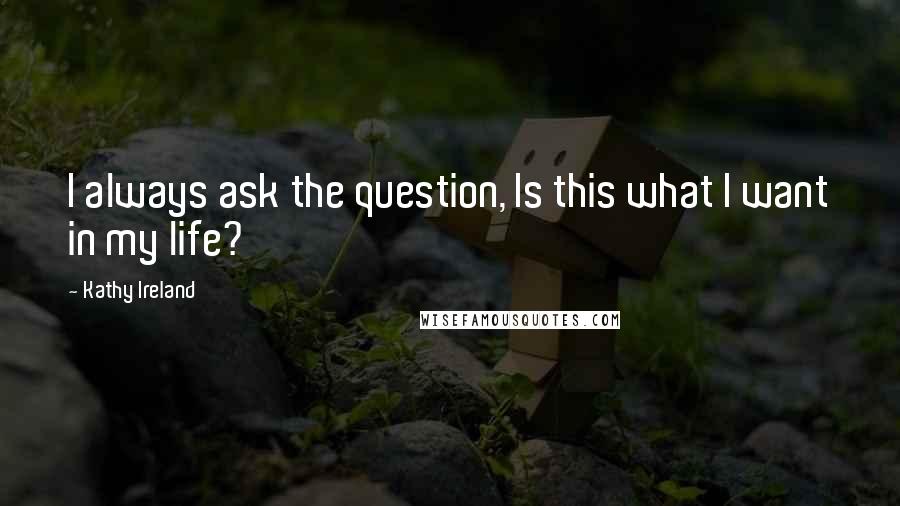 Kathy Ireland Quotes: I always ask the question, Is this what I want in my life?