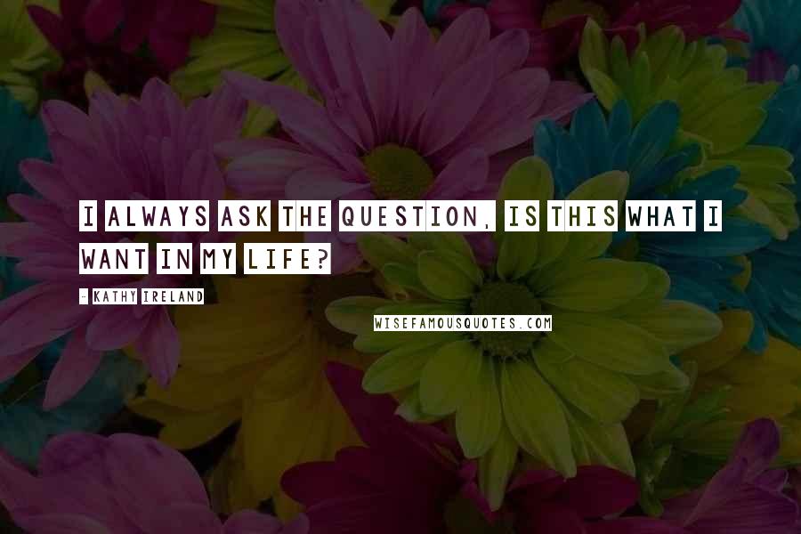 Kathy Ireland Quotes: I always ask the question, Is this what I want in my life?