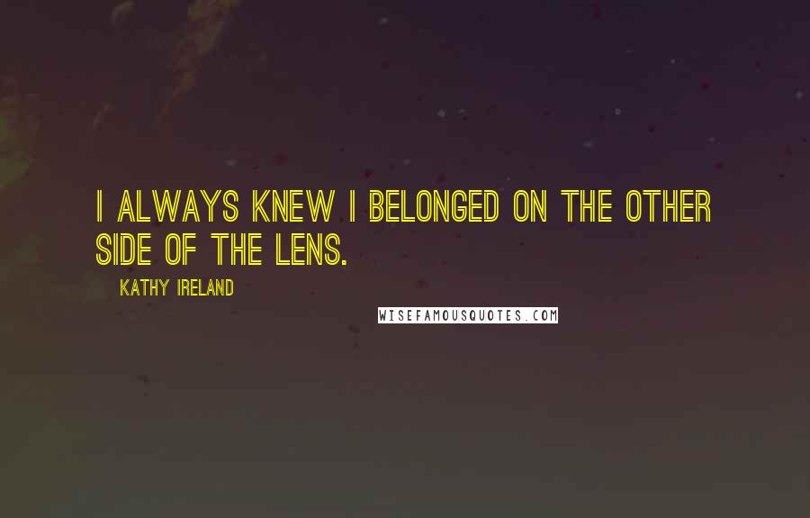 Kathy Ireland Quotes: I always knew I belonged on the other side of the lens.