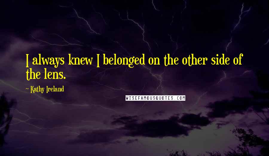 Kathy Ireland Quotes: I always knew I belonged on the other side of the lens.