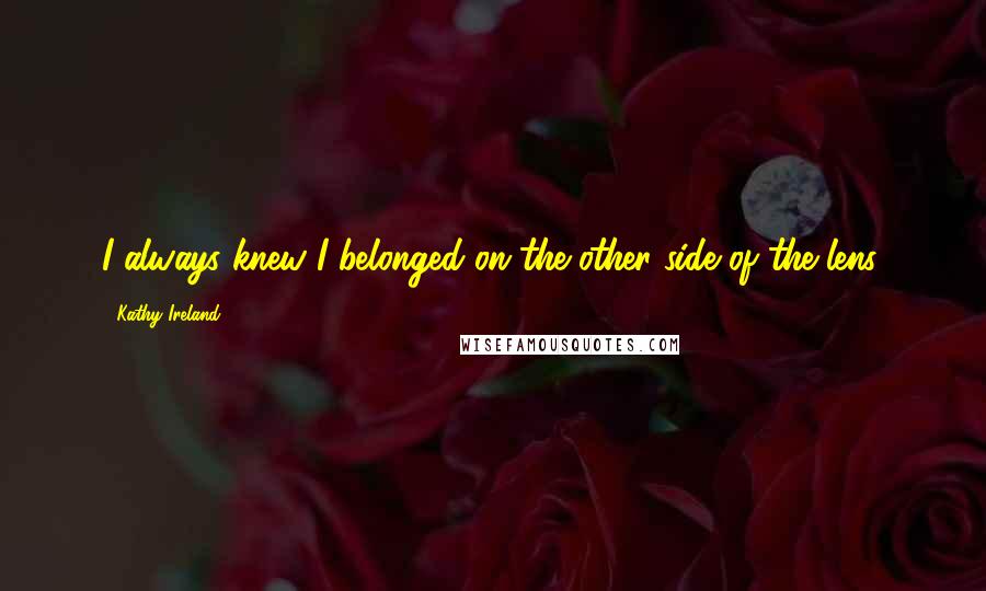 Kathy Ireland Quotes: I always knew I belonged on the other side of the lens.