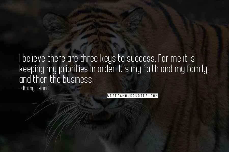 Kathy Ireland Quotes: I believe there are three keys to success. For me it is keeping my priorities in order: It's my faith and my family, and then the business.