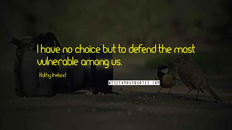 Kathy Ireland Quotes: I have no choice but to defend the most vulnerable among us.