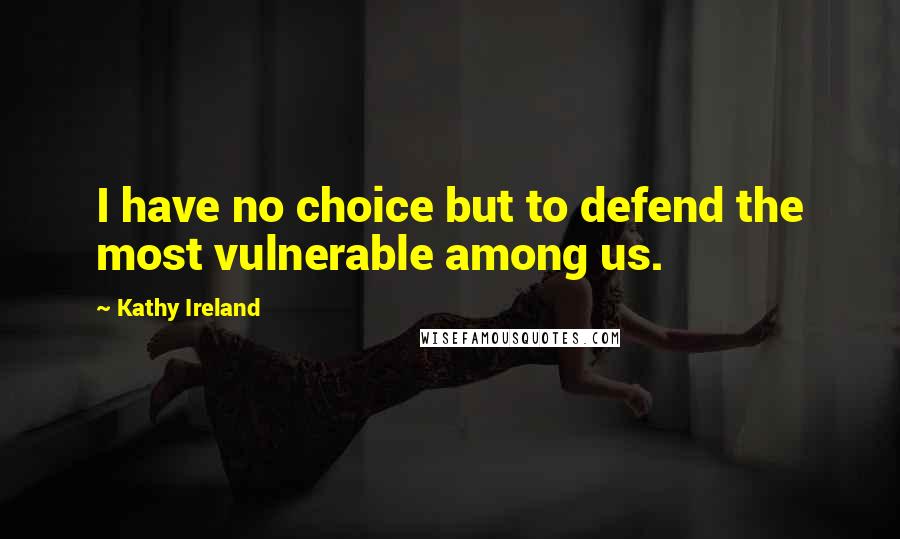Kathy Ireland Quotes: I have no choice but to defend the most vulnerable among us.