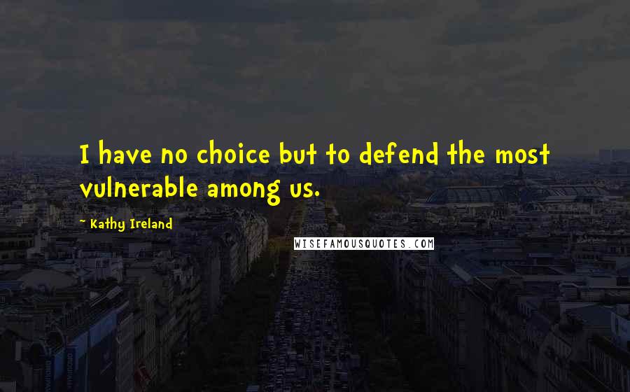 Kathy Ireland Quotes: I have no choice but to defend the most vulnerable among us.