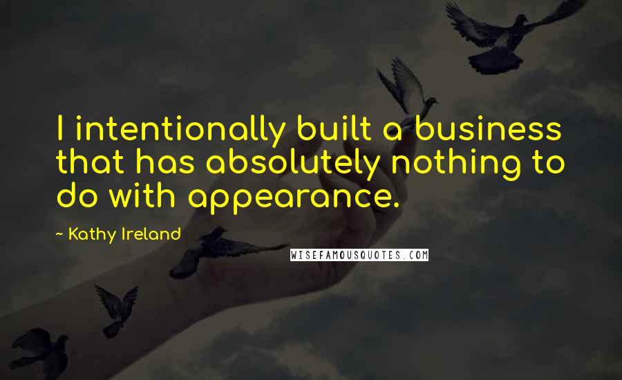 Kathy Ireland Quotes: I intentionally built a business that has absolutely nothing to do with appearance.