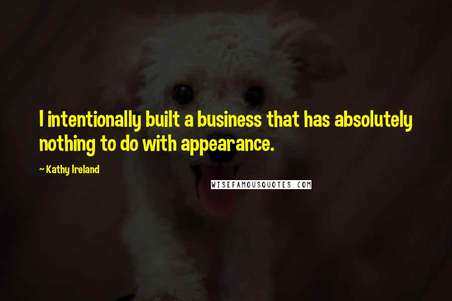 Kathy Ireland Quotes: I intentionally built a business that has absolutely nothing to do with appearance.