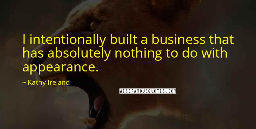 Kathy Ireland Quotes: I intentionally built a business that has absolutely nothing to do with appearance.