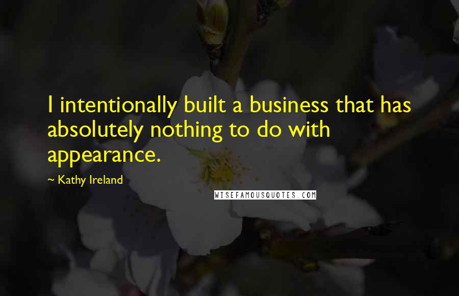 Kathy Ireland Quotes: I intentionally built a business that has absolutely nothing to do with appearance.