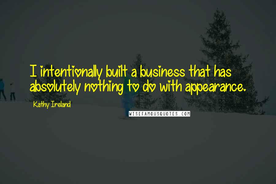 Kathy Ireland Quotes: I intentionally built a business that has absolutely nothing to do with appearance.