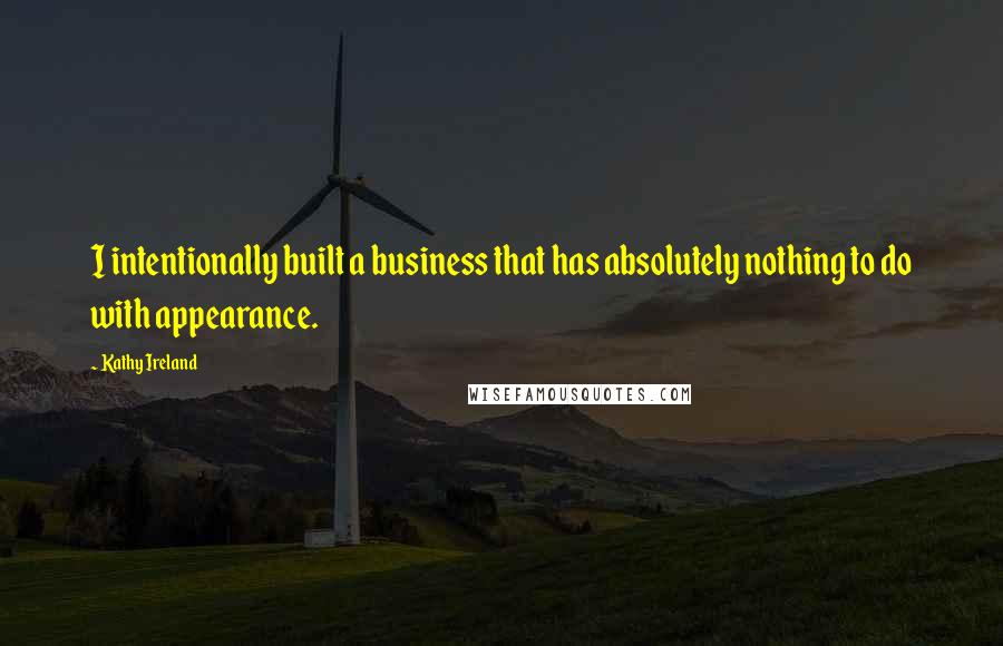 Kathy Ireland Quotes: I intentionally built a business that has absolutely nothing to do with appearance.