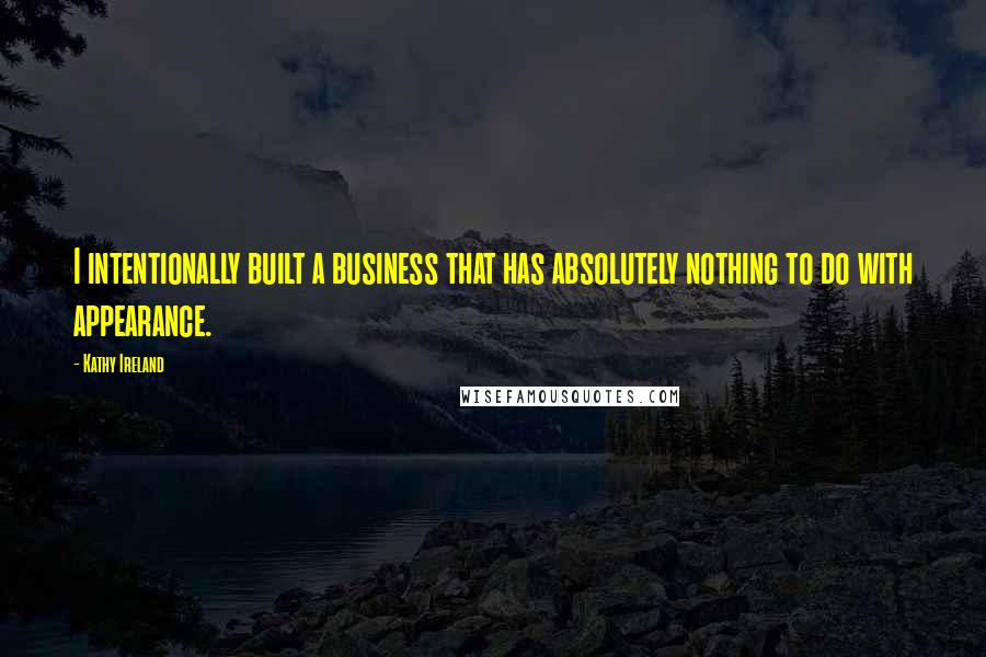 Kathy Ireland Quotes: I intentionally built a business that has absolutely nothing to do with appearance.