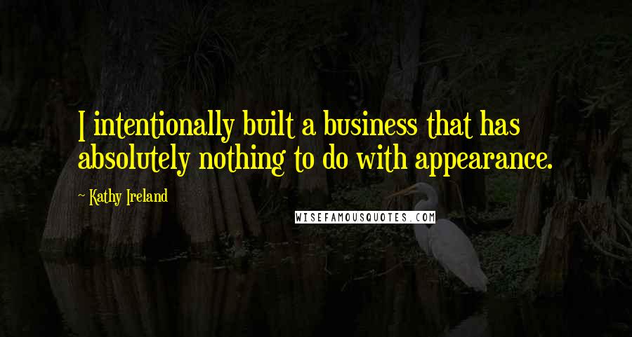 Kathy Ireland Quotes: I intentionally built a business that has absolutely nothing to do with appearance.