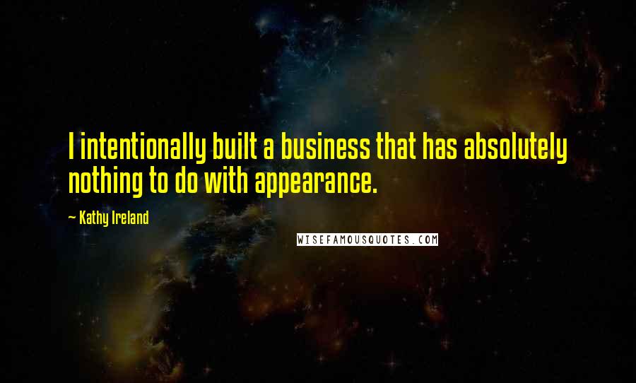 Kathy Ireland Quotes: I intentionally built a business that has absolutely nothing to do with appearance.