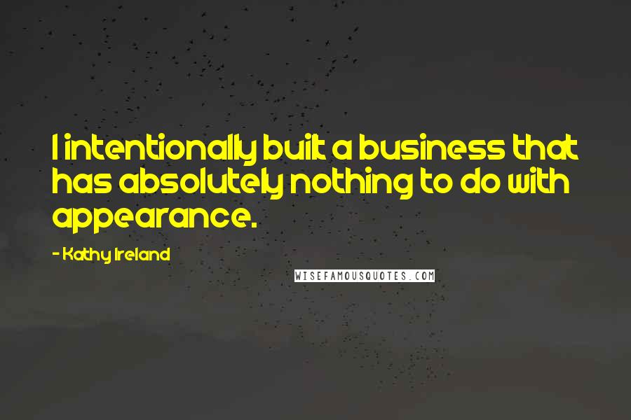 Kathy Ireland Quotes: I intentionally built a business that has absolutely nothing to do with appearance.