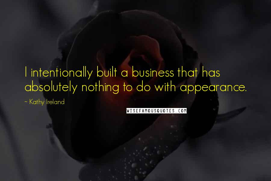 Kathy Ireland Quotes: I intentionally built a business that has absolutely nothing to do with appearance.