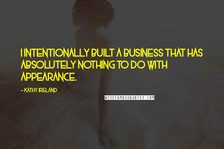 Kathy Ireland Quotes: I intentionally built a business that has absolutely nothing to do with appearance.