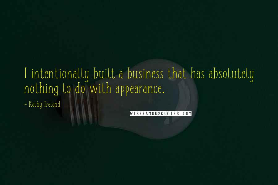 Kathy Ireland Quotes: I intentionally built a business that has absolutely nothing to do with appearance.