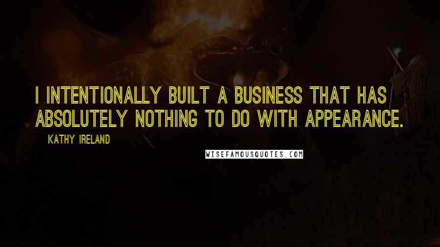 Kathy Ireland Quotes: I intentionally built a business that has absolutely nothing to do with appearance.