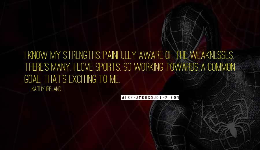 Kathy Ireland Quotes: I know my strengths. Painfully aware of the weaknesses. There's many. I love sports. So working towards a common goal, that's exciting to me.