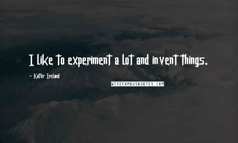 Kathy Ireland Quotes: I like to experiment a lot and invent things.