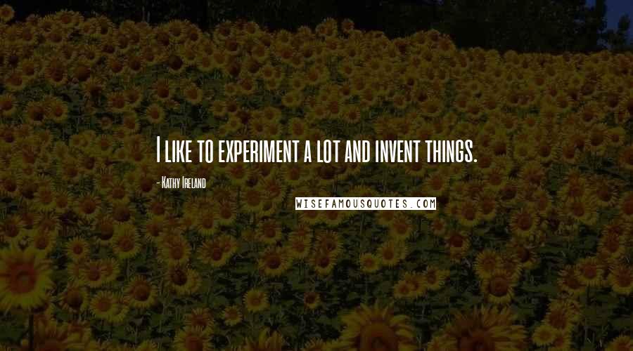 Kathy Ireland Quotes: I like to experiment a lot and invent things.