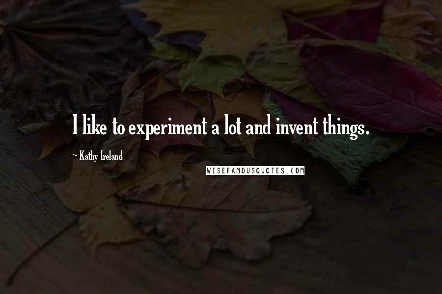 Kathy Ireland Quotes: I like to experiment a lot and invent things.