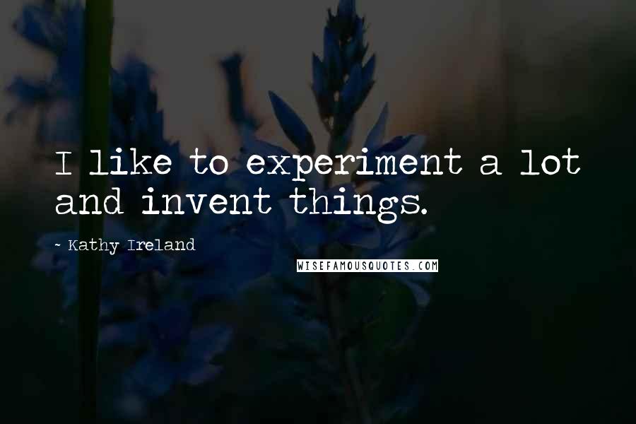 Kathy Ireland Quotes: I like to experiment a lot and invent things.