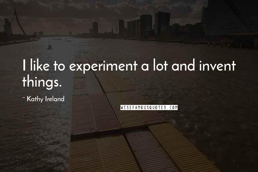 Kathy Ireland Quotes: I like to experiment a lot and invent things.
