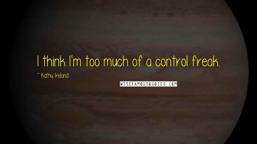 Kathy Ireland Quotes: I think I'm too much of a control freak.