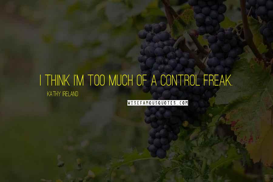 Kathy Ireland Quotes: I think I'm too much of a control freak.