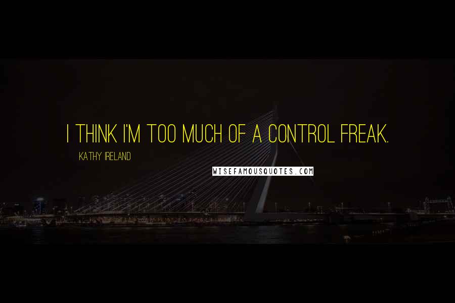 Kathy Ireland Quotes: I think I'm too much of a control freak.