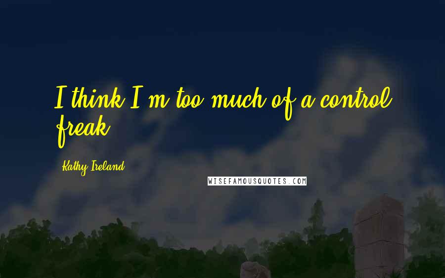 Kathy Ireland Quotes: I think I'm too much of a control freak.