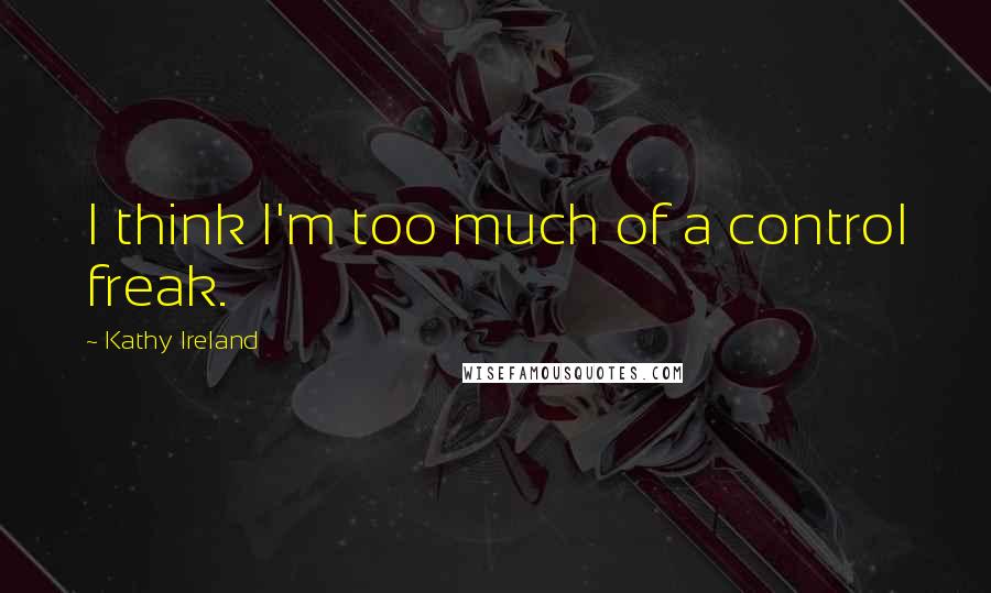 Kathy Ireland Quotes: I think I'm too much of a control freak.