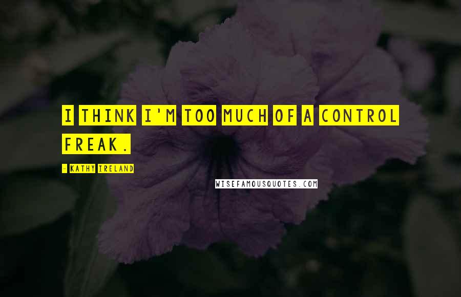 Kathy Ireland Quotes: I think I'm too much of a control freak.