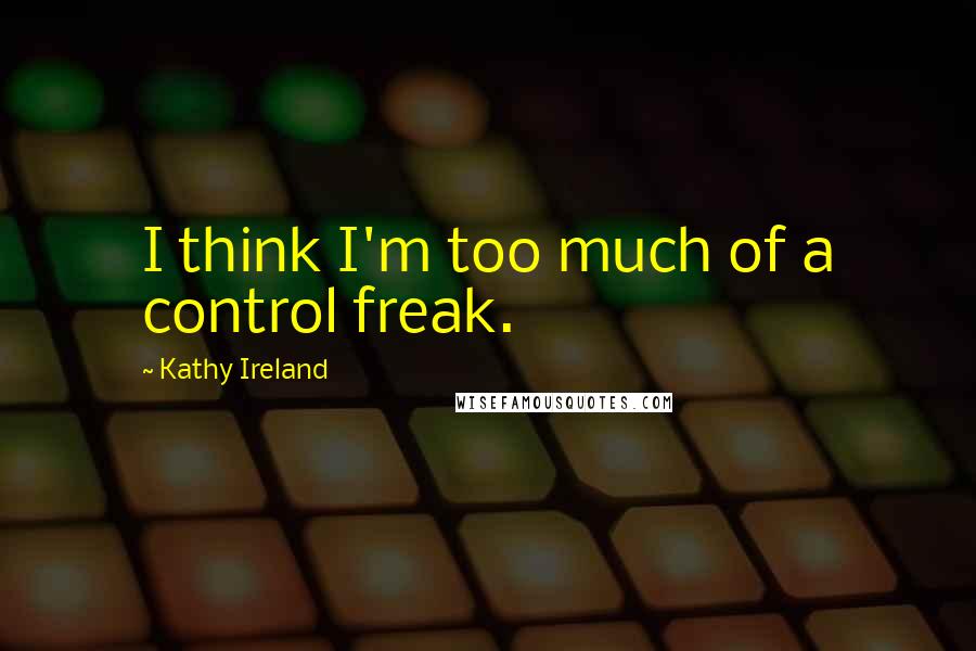 Kathy Ireland Quotes: I think I'm too much of a control freak.