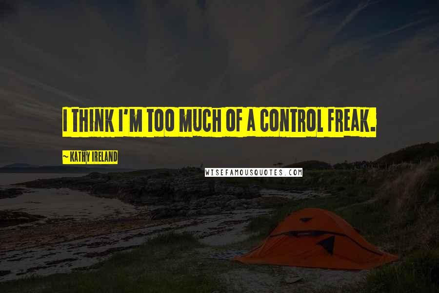 Kathy Ireland Quotes: I think I'm too much of a control freak.