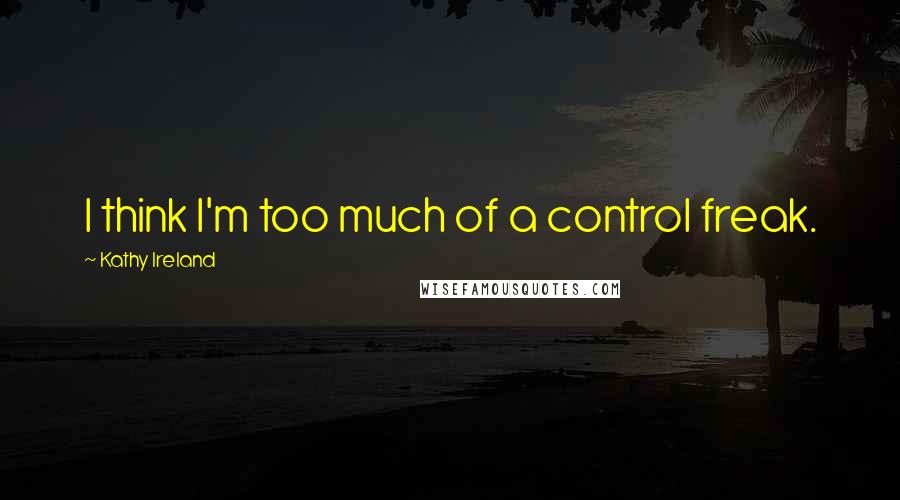 Kathy Ireland Quotes: I think I'm too much of a control freak.