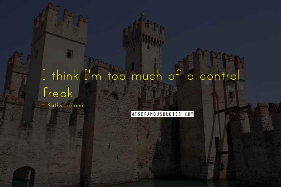 Kathy Ireland Quotes: I think I'm too much of a control freak.