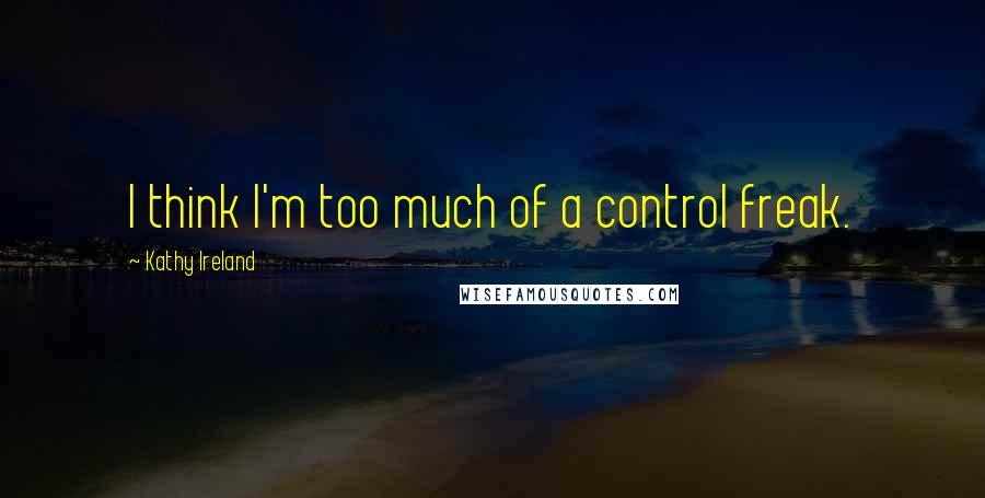 Kathy Ireland Quotes: I think I'm too much of a control freak.