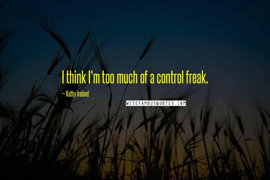 Kathy Ireland Quotes: I think I'm too much of a control freak.
