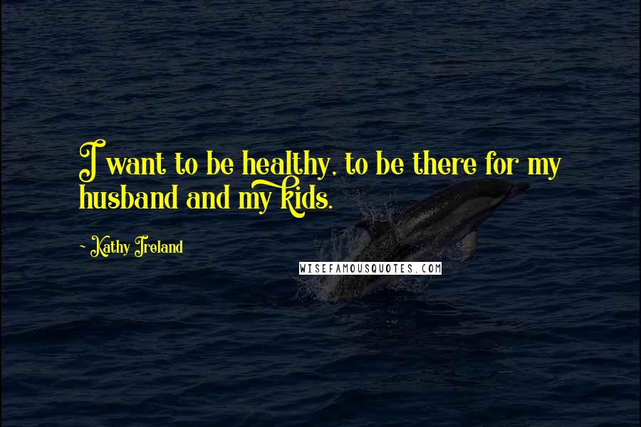 Kathy Ireland Quotes: I want to be healthy, to be there for my husband and my kids.