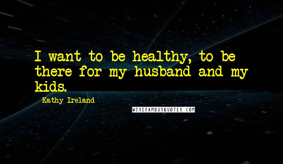 Kathy Ireland Quotes: I want to be healthy, to be there for my husband and my kids.