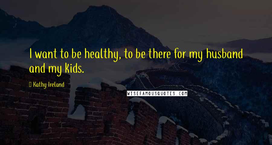 Kathy Ireland Quotes: I want to be healthy, to be there for my husband and my kids.