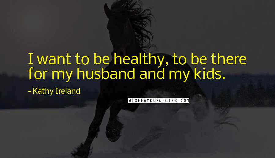 Kathy Ireland Quotes: I want to be healthy, to be there for my husband and my kids.