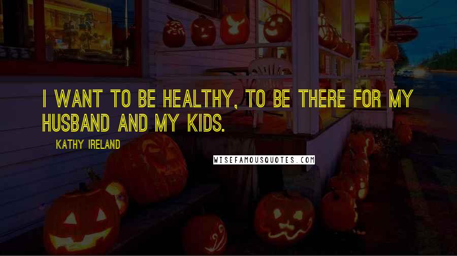 Kathy Ireland Quotes: I want to be healthy, to be there for my husband and my kids.
