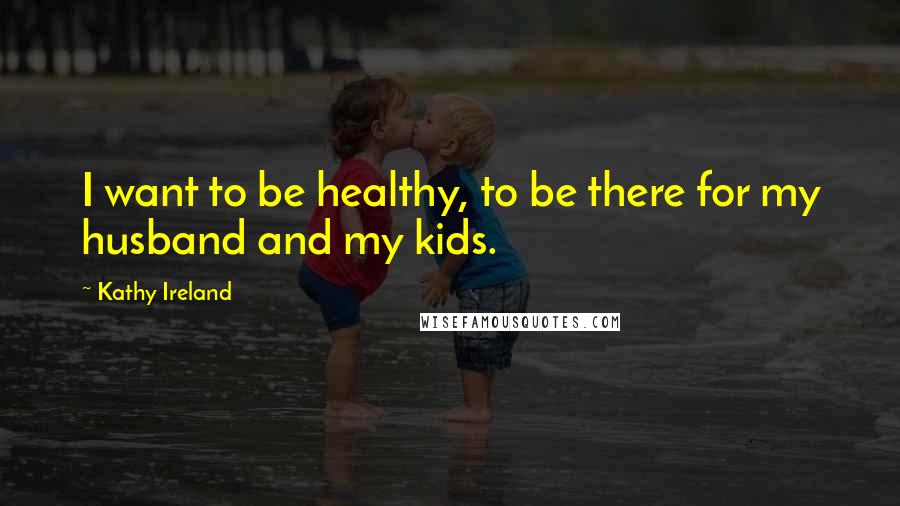 Kathy Ireland Quotes: I want to be healthy, to be there for my husband and my kids.