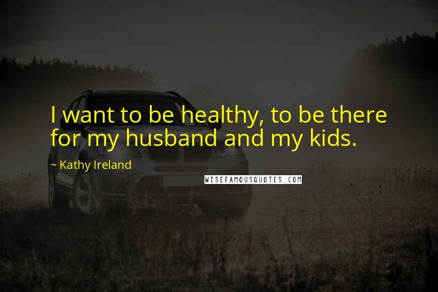 Kathy Ireland Quotes: I want to be healthy, to be there for my husband and my kids.